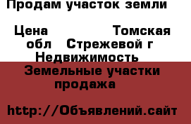 Продам участок земли  › Цена ­ 650 000 - Томская обл., Стрежевой г. Недвижимость » Земельные участки продажа   
